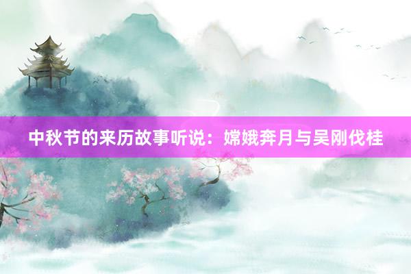 中秋节的来历故事听说:嫦娥奔月与吴刚伐桂