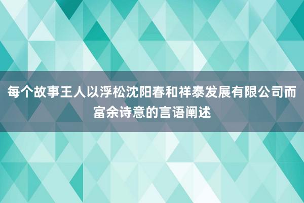 每个故事王人以浮松沈阳春和祥泰发展有限公司而富余诗意的言语阐述