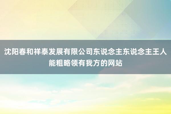 沈阳春和祥泰发展有限公司东说念主东说念主王人能粗略领有我方的网站