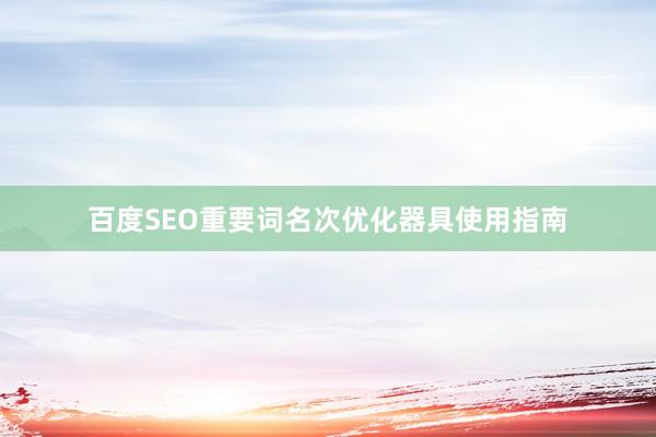 百度SEO重要词名次优化器具使用指南