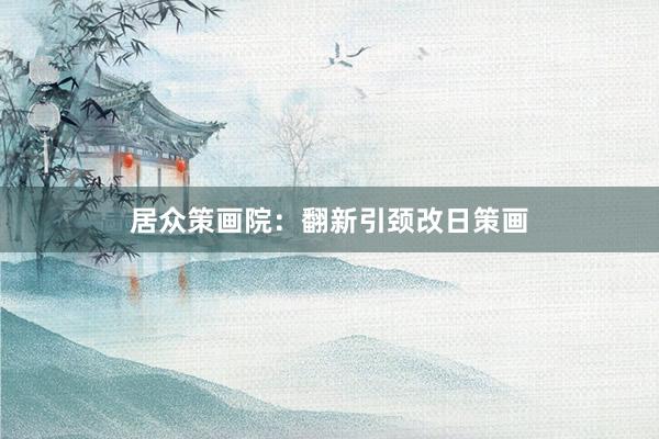 居众策画院：翻新引颈改日策画