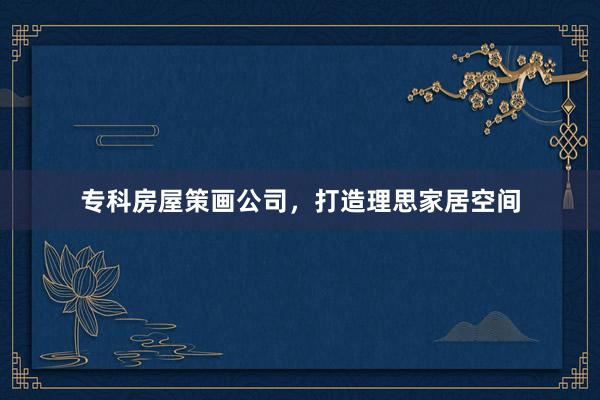 专科房屋策画公司，打造理思家居空间