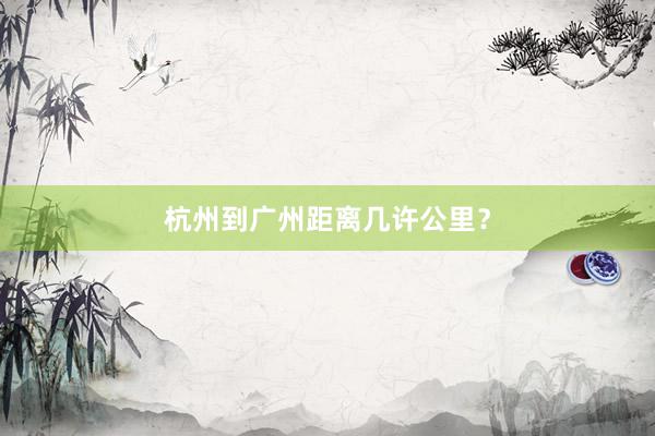 杭州到广州距离几许公里？